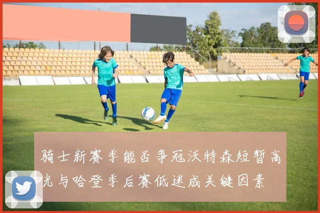 骑士新赛季能否争冠沃特森短暂高光与哈登季后赛低迷成关键因素